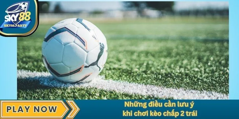 Những điều cần lưu ý khi chơi kèo chấp 2 trái